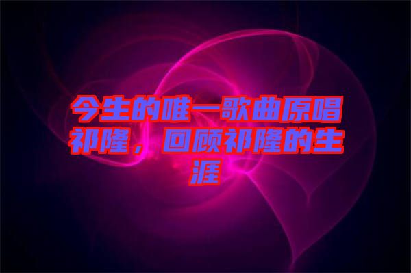 今生的唯一歌曲原唱祁隆，回顧祁隆的生涯