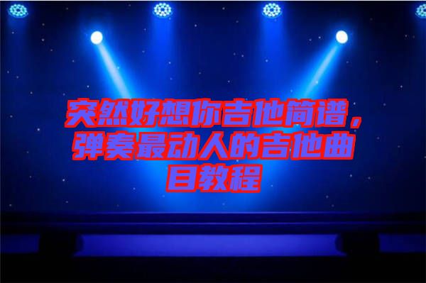 突然好想你吉他簡譜，彈奏最動人的吉他曲目教程