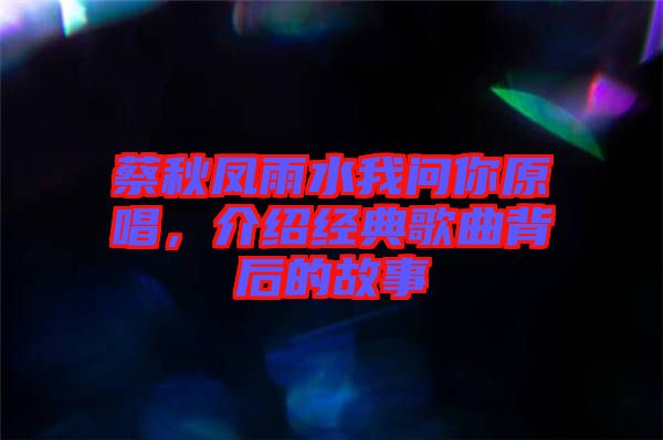 蔡秋鳳雨水我問你原唱，介紹經(jīng)典歌曲背后的故事