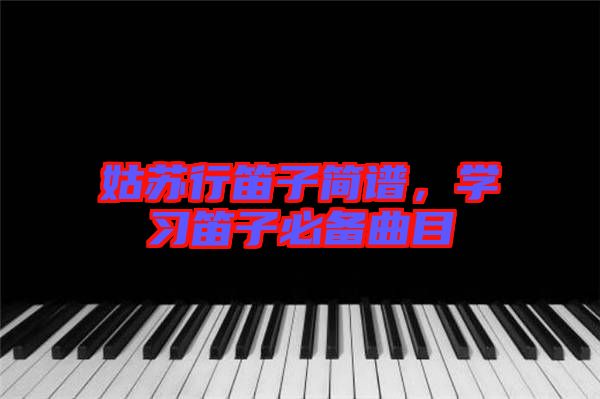 姑蘇行笛子簡譜，學(xué)習(xí)笛子必備曲目