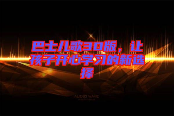 巴士?jī)焊?D版，讓孩子開(kāi)心學(xué)習(xí)的新選擇