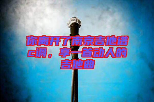 你離開(kāi)了南京吉他譜c調(diào)，享一首動(dòng)人的吉他曲