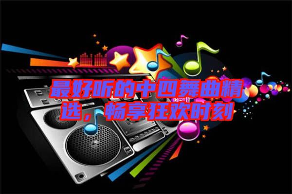 最好聽的中四舞曲精選，暢享狂歡時(shí)刻