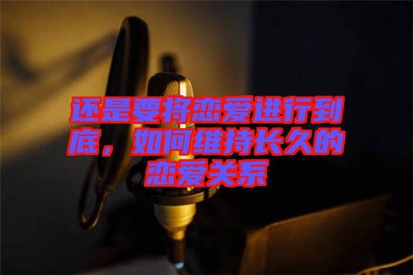 還是要將戀愛進行到底，如何維持長久的戀愛關系