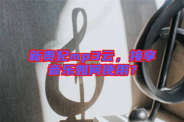 新貴妃mp3云，接享音樂如何使用？