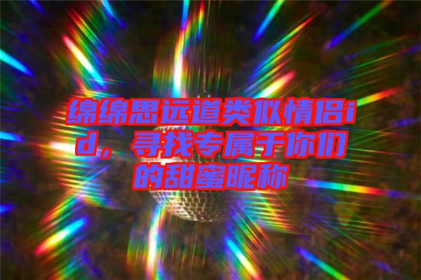 綿綿思遠道類似情侶id，尋找專屬于你們的甜蜜昵稱