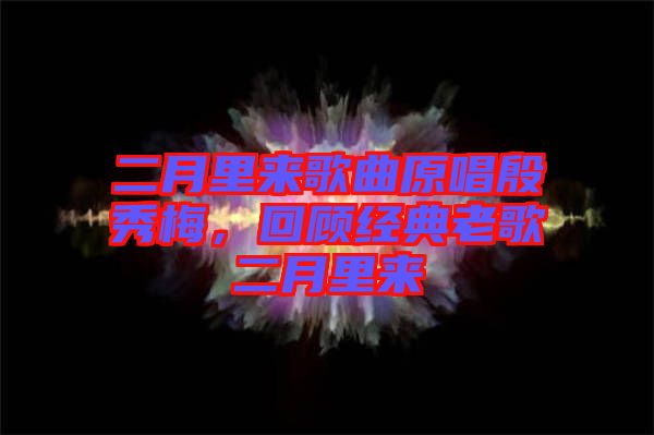 二月里來歌曲原唱殷秀梅，回顧經典老歌二月里來
