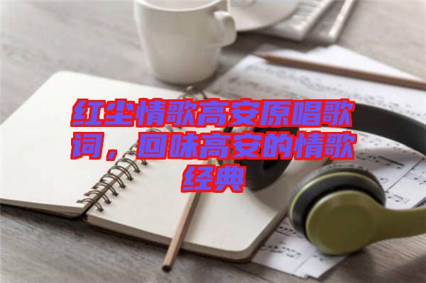 紅塵情歌高安原唱歌詞，回味高安的情歌經典