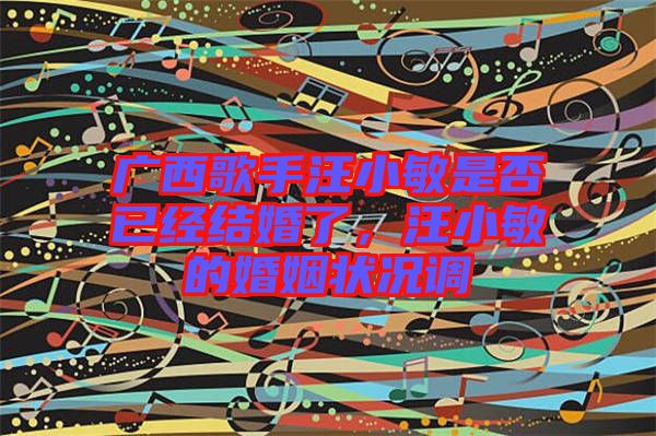 廣西歌手汪小敏是否已經結婚了，汪小敏的婚姻狀況調