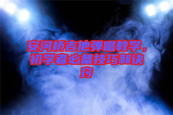 安河橋吉他彈唱教學，初學者必備技巧和訣竅