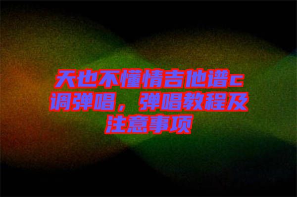 天也不懂情吉他譜c調彈唱，彈唱教程及注意事項