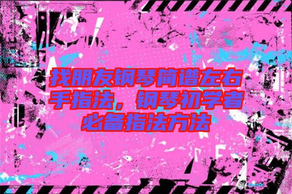 找朋友鋼琴簡譜左右手指法，鋼琴初學(xué)者必備指法方法