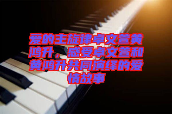 愛的主旋律卓文萱黃鴻升，感受卓文萱和黃鴻升共同演繹的愛情故事