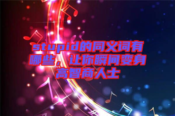 stupid的同義詞有哪些，讓你瞬間變身高智商人士