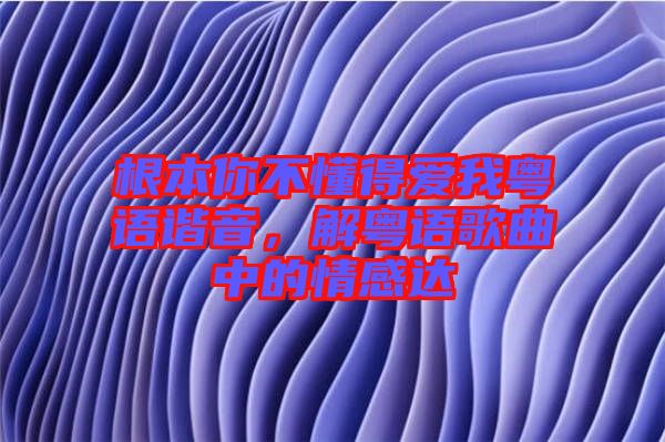 根本你不懂得愛(ài)我粵語(yǔ)諧音，解粵語(yǔ)歌曲中的情感達(dá)