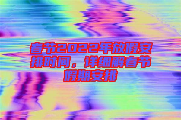 春節2022年放假安排時間，詳細解春節假期安排