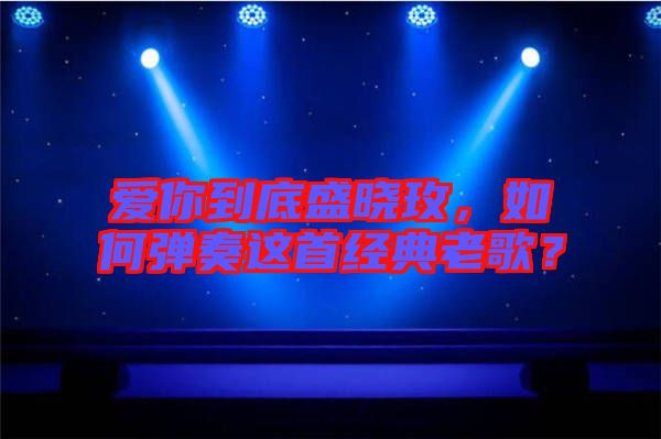 愛(ài)你到底盛曉玫，如何彈奏這首經(jīng)典老歌？