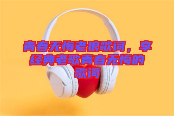 青春無(wú)悔老狼歌詞，享經(jīng)典老歌青春無(wú)悔的歌詞