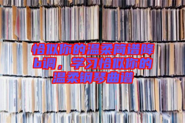 恰似你的溫柔簡(jiǎn)譜降b調(diào)，學(xué)習(xí)恰似你的溫柔鋼琴曲譜