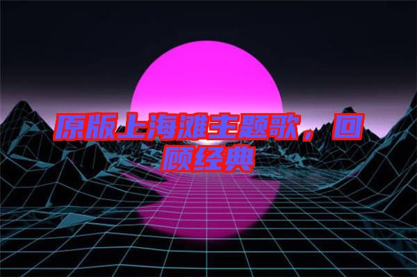 原版上海灘主題歌，回顧經典