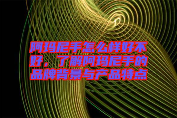 阿瑪尼手怎么樣好不好，了解阿瑪尼手的品牌背景與產品特點