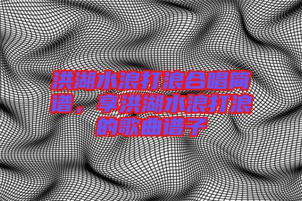 洪湖水浪打浪合唱簡(jiǎn)譜，享洪湖水浪打浪的歌曲譜子