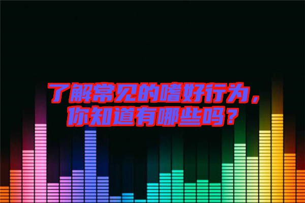 了解常見的嗜好行為，你知道有哪些嗎？
