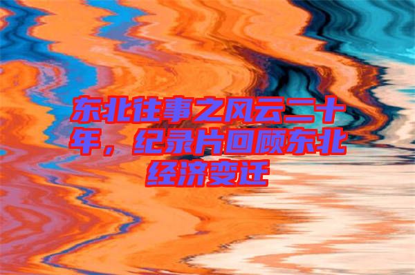 東北往事之風云二十年，紀錄片回顧東北經濟變遷