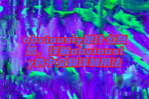 obviously是什么意思，詳解obviously的中文翻譯和用法