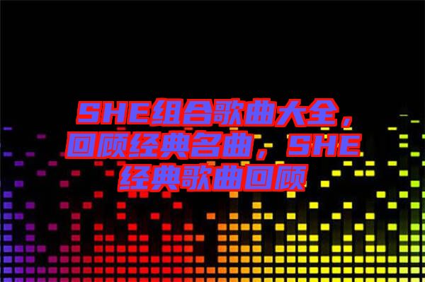 SHE組合歌曲大全，回顧經典名曲，SHE經典歌曲回顧