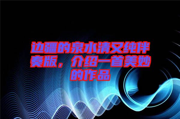 邊疆的泉水清又純伴奏版，介紹一首美妙的作品