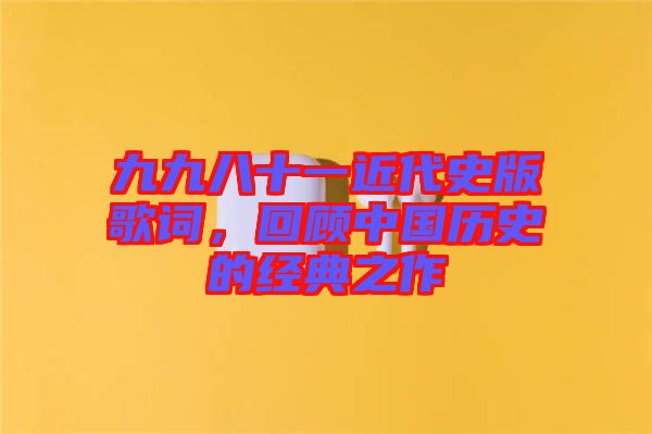 九九八十一近代史版歌詞，回顧中國歷史的經典之作