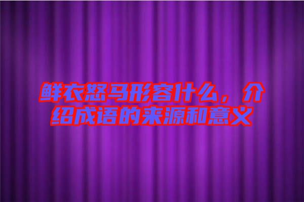 鮮衣怒馬形容什么，介紹成語的來源和意義