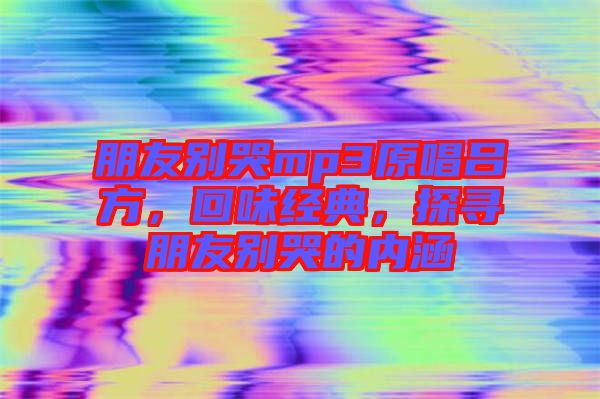 朋友別哭mp3原唱呂方，回味經典，探尋朋友別哭的內涵