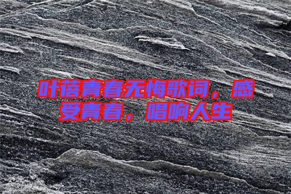 葉蓓青春無悔歌詞，感受青春，唱響人生