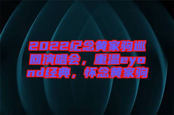 2022紀(jì)念黃家駒巡回演唱會，重溫eyond經(jīng)典，懷念黃家駒