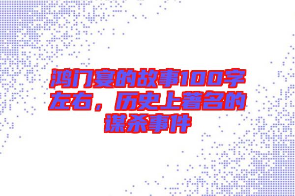 鴻門宴的故事100字左右，歷史上著名的謀殺事件