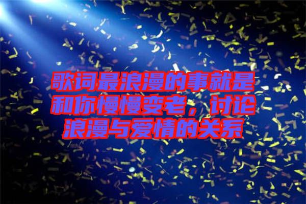 歌詞最浪漫的事就是和你慢慢變老，討論浪漫與愛情的關系