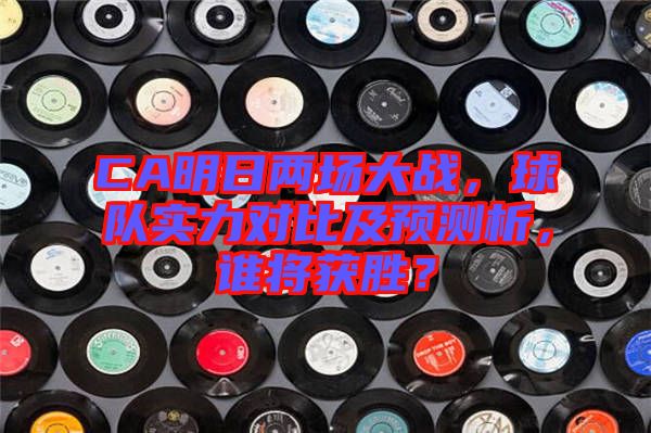 CA明日兩場(chǎng)大戰(zhàn)，球隊(duì)實(shí)力對(duì)比及預(yù)測(cè)析，誰(shuí)將獲勝？