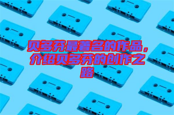 貝多芬最著名的作品，介紹貝多芬的創(chuàng)作之路