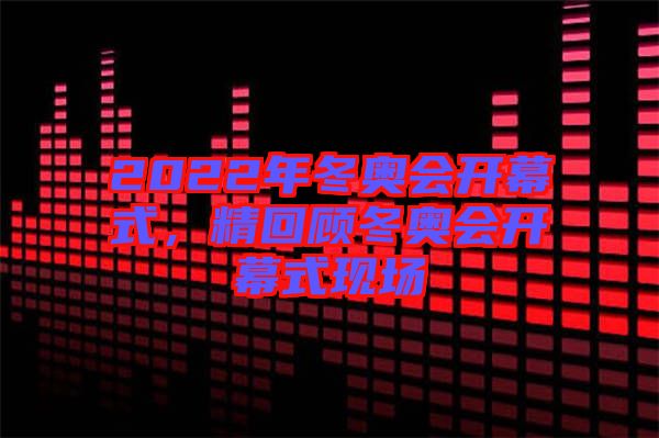 2022年冬奧會開幕式，精回顧冬奧會開幕式現(xiàn)場
