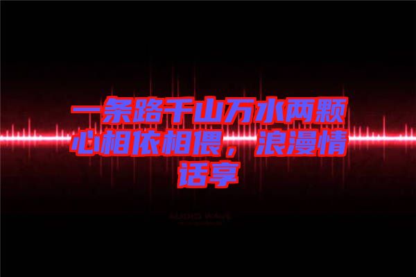 一條路千山萬水兩顆心相依相偎，浪漫情話享