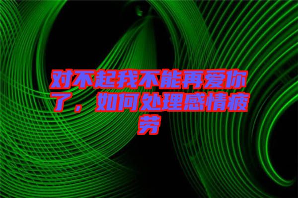 對(duì)不起我不能再愛你了，如何處理感情疲勞