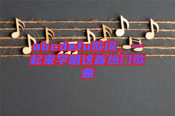 abcdefu歌詞，一起來學(xué)唱這首熱門歌曲