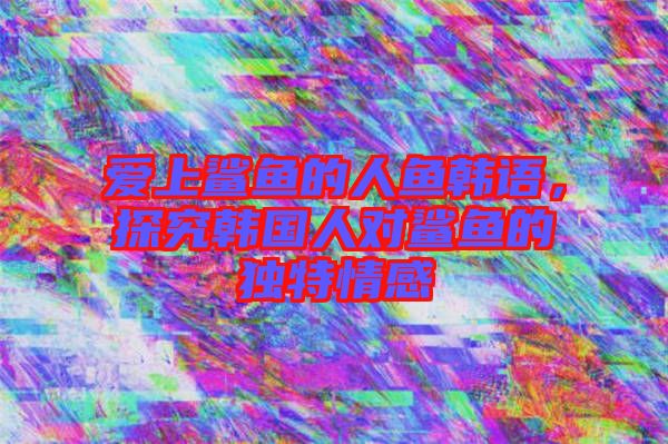 愛上鯊魚的人魚韓語，探究韓國人對鯊魚的獨特情感