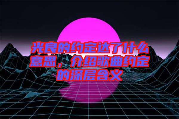 光良的約定達(dá)了什么意思，介紹歌曲約定的深層含義
