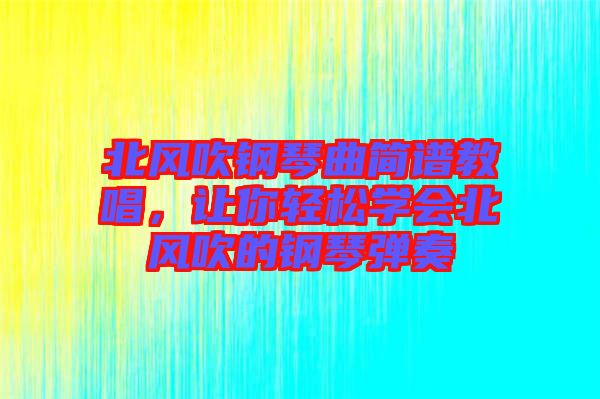北風(fēng)吹鋼琴曲簡譜教唱，讓你輕松學(xué)會北風(fēng)吹的鋼琴彈奏
