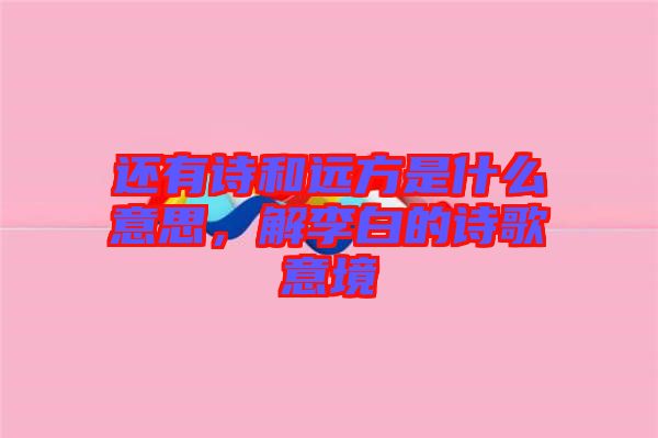 還有詩和遠方是什么意思，解李白的詩歌意境