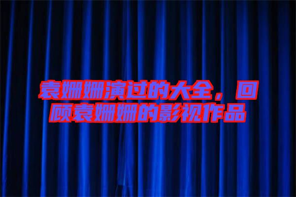 袁姍姍演過的大全，回顧袁姍姍的影視作品