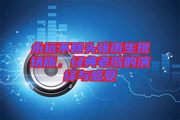 永遠不回頭張雨生現場版，經典老歌的演繹與感受